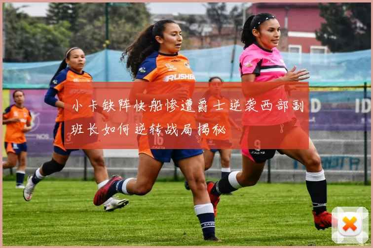 小卡缺阵快船惨遭爵士逆袭西部副班长如何逆转战局揭秘