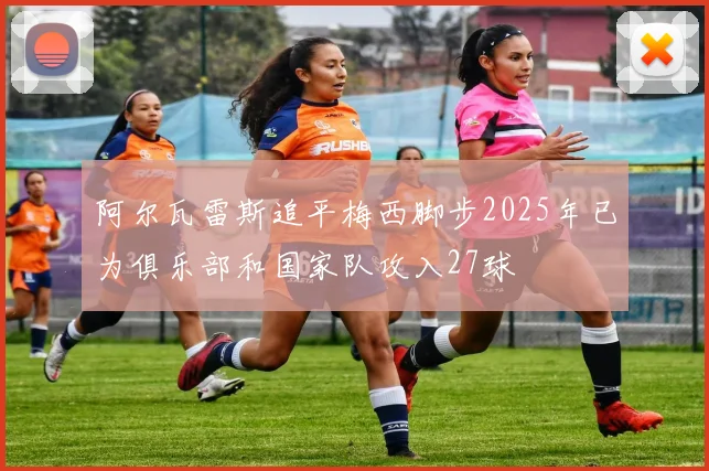 阿尔瓦雷斯追平梅西脚步2025年已为俱乐部和国家队攻入27球