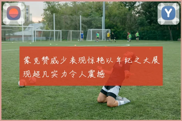 蒙克赞威少表现惊艳以年纪之大展现超凡实力令人震撼