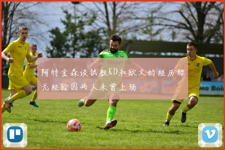 阿特金森谈执教KD和欧文的经历称无经验因两人未曾上场