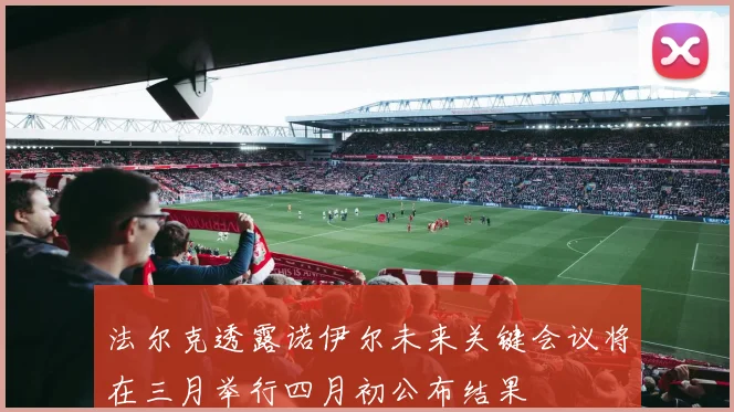 法尔克透露诺伊尔未来关键会议将在三月举行四月初公布结果