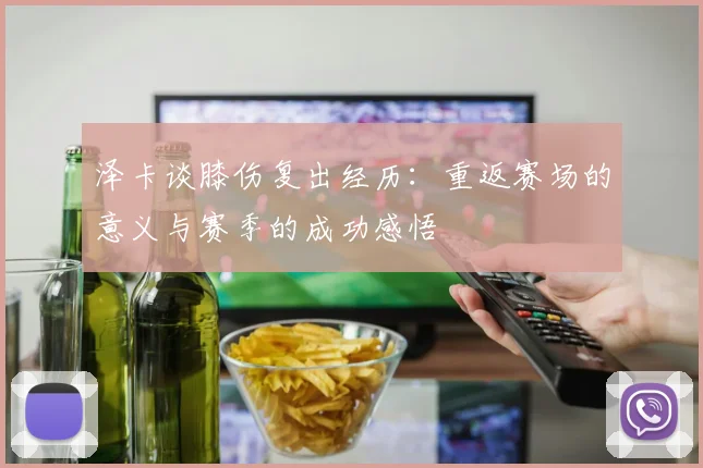 泽卡谈膝伤复出经历：重返赛场的意义与赛季的成功感悟