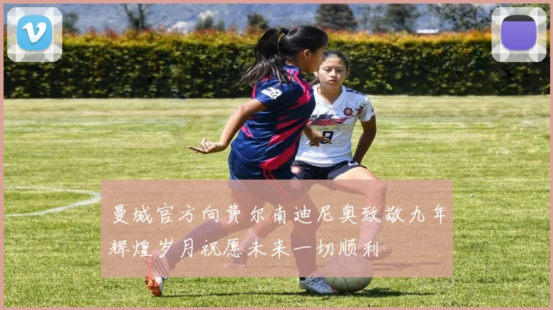 曼城官方向费尔南迪尼奥致敬九年辉煌岁月祝愿未来一切顺利