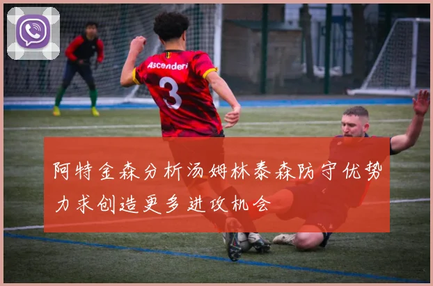 阿特金森分析汤姆林泰森防守优势力求创造更多进攻机会