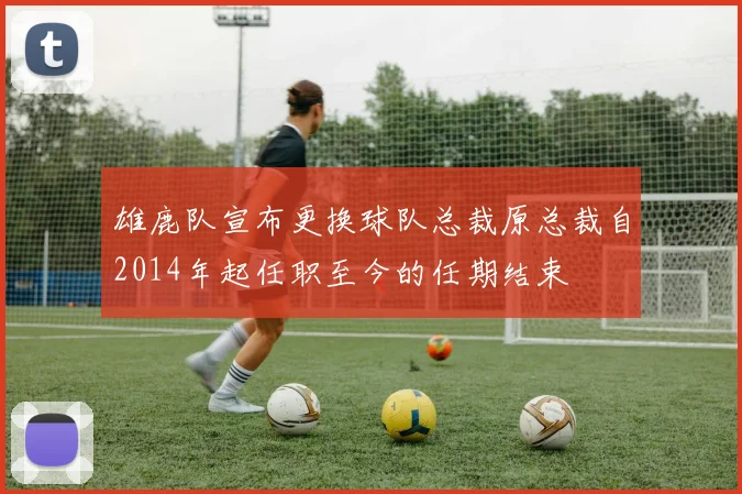 雄鹿队宣布更换球队总裁原总裁自2014年起任职至今的任期结束
