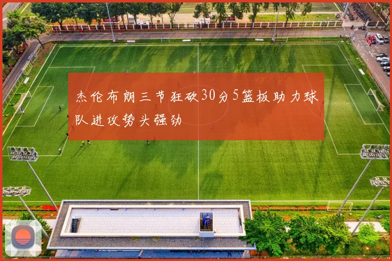 杰伦布朗三节狂砍30分5篮板助力球队进攻势头强劲