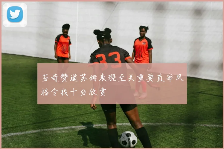 芬奇赞道苏姆表现至关重要直率风格令我十分欣赏