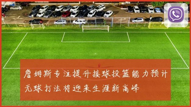 詹姆斯专注提升接球投篮能力预计无球打法将迎来生涯新高峰