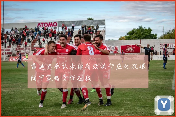 雷迪克承认未能有效执行应对沉退防守策略责任在我
