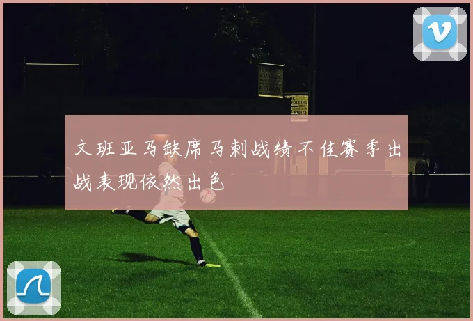 文班亚马缺席马刺战绩不佳赛季出战表现依然出色