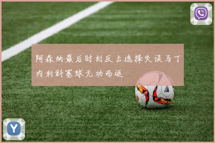 阿森纳最后时刻反击选择失误马丁内利斜塞球无功而返