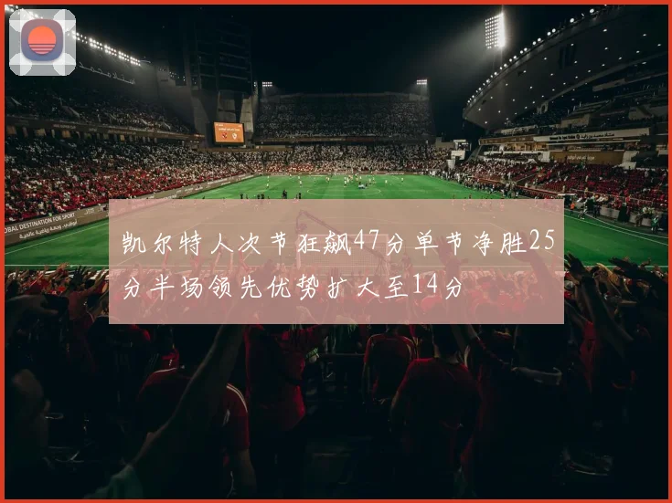 凯尔特人次节狂飙47分单节净胜25分半场领先优势扩大至14分