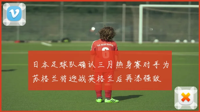 日本足球队确认三月热身赛对手为苏格兰将迎战英格兰后再添强敌