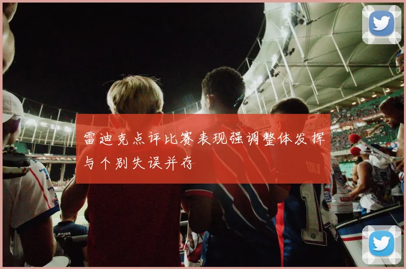 雷迪克点评比赛表现强调整体发挥与个别失误并存