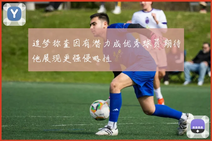 追梦称奎因有潜力成优秀球员期待他展现更强侵略性