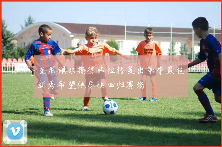 克尼佩尔期待弗拉格复出争夺最佳新秀希望他尽快回归赛场