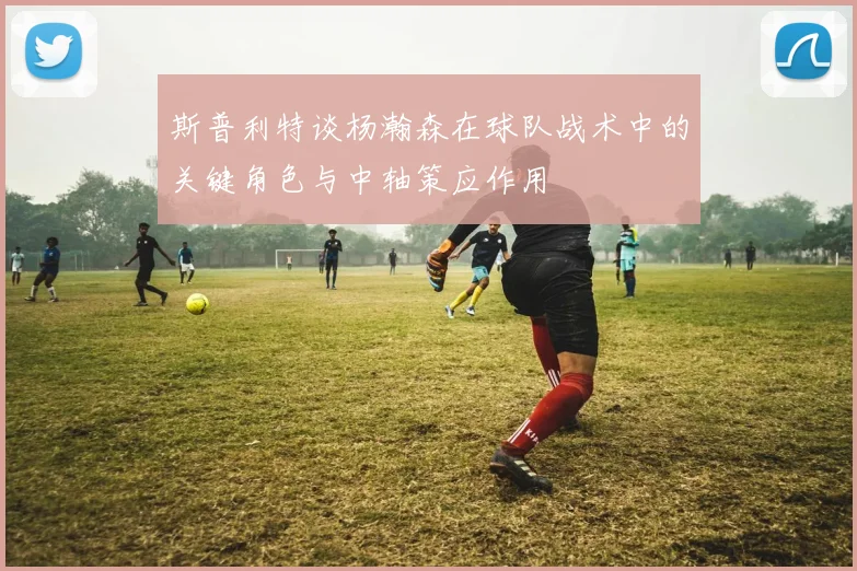 斯普利特谈杨瀚森在球队战术中的关键角色与中轴策应作用