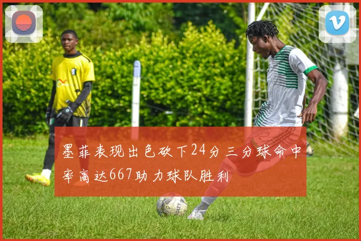 墨菲表现出色砍下24分三分球命中率高达667助力球队胜利