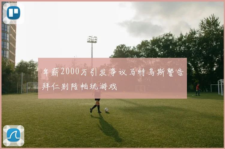 年薪2000万引发争议马特乌斯警告拜仁别陪帕玩游戏
