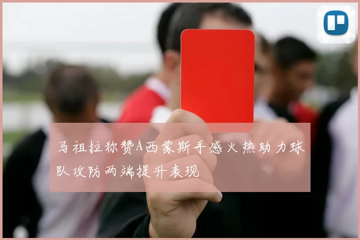 马祖拉称赞A西蒙斯手感火热助力球队攻防两端提升表现
