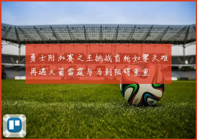 勇士附加赛之王挑战首轮如攀天难再遇火箭雷霆与马刺阻碍重重