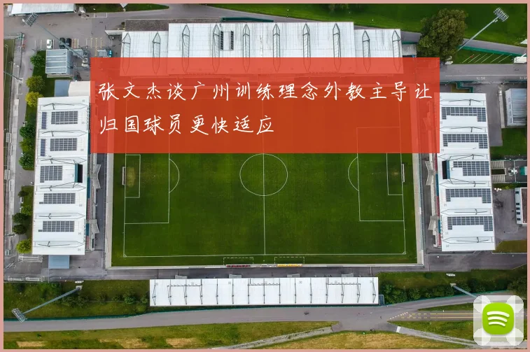 张文杰谈广州训练理念外教主导让归国球员更快适应