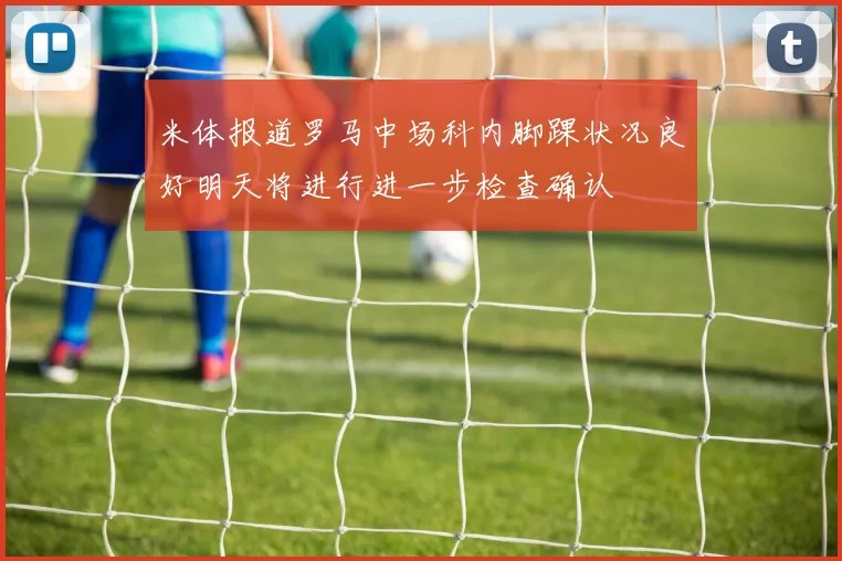 米体报道罗马中场科内脚踝状况良好明天将进行进一步检查确认