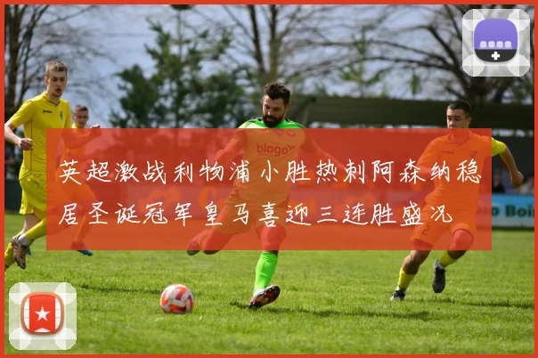 英超激战利物浦小胜热刺阿森纳稳居圣诞冠军皇马喜迎三连胜盛况