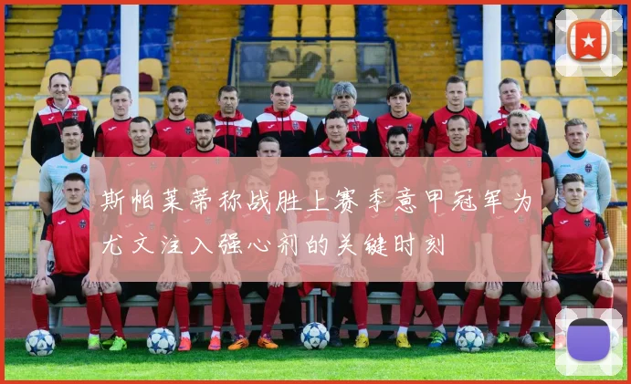 斯帕莱蒂称战胜上赛季意甲冠军为尤文注入强心剂的关键时刻