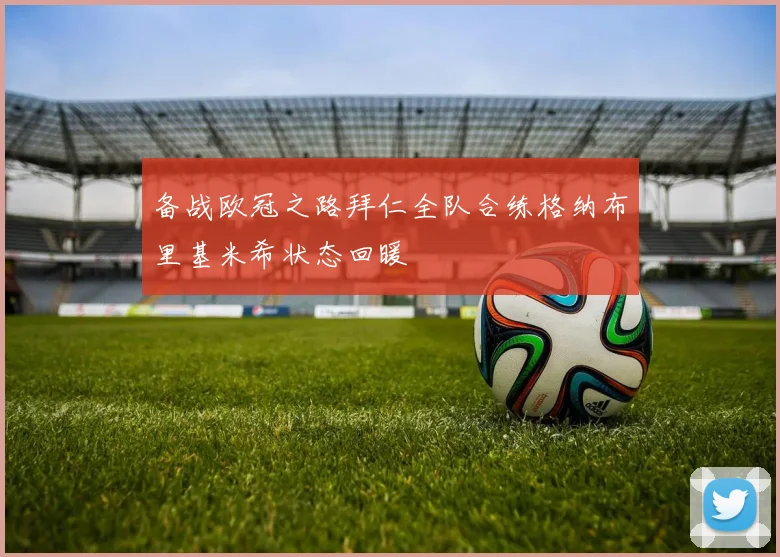 备战欧冠之路拜仁全队合练格纳布里基米希状态回暖