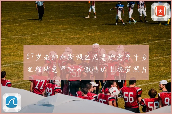 67岁老帅加斯佩里尼喜迎意甲千分里程碑意甲官方推特送上祝贺照片