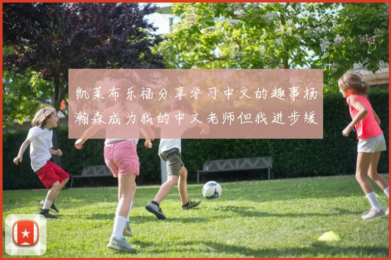 凯莱布乐福分享学习中文的趣事杨瀚森成为我的中文老师但我进步缓慢