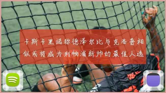 卡斯卡里诺称德泽尔比与克洛普相似或将成为利物浦新帅的最佳人选