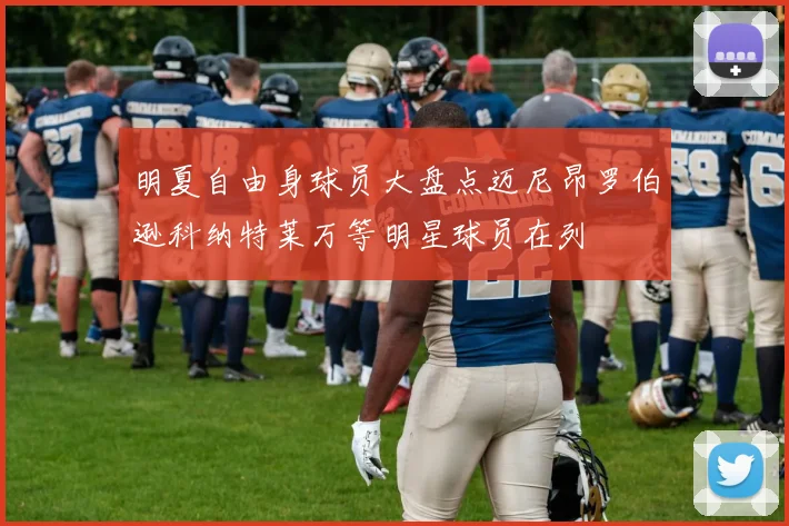 明夏自由身球员大盘点迈尼昂罗伯逊科纳特莱万等明星球员在列