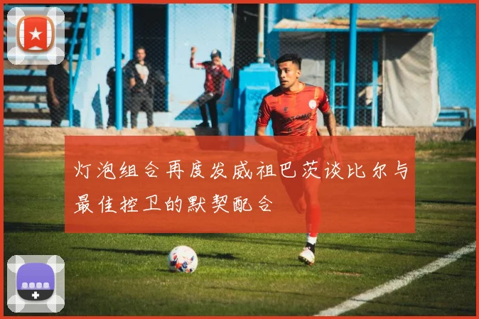 灯泡组合再度发威祖巴茨谈比尔与最佳控卫的默契配合