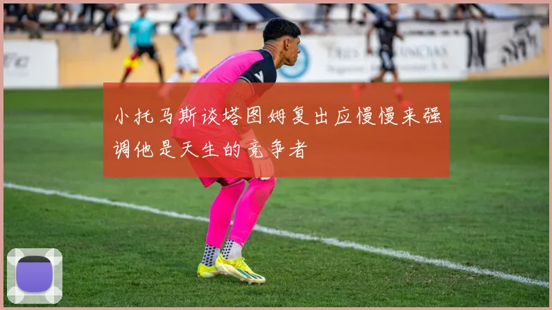 小托马斯谈塔图姆复出应慢慢来强调他是天生的竞争者