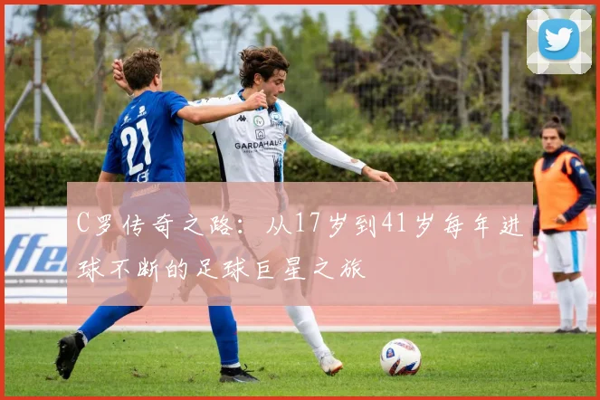 C罗传奇之路：从17岁到41岁每年进球不断的足球巨星之旅