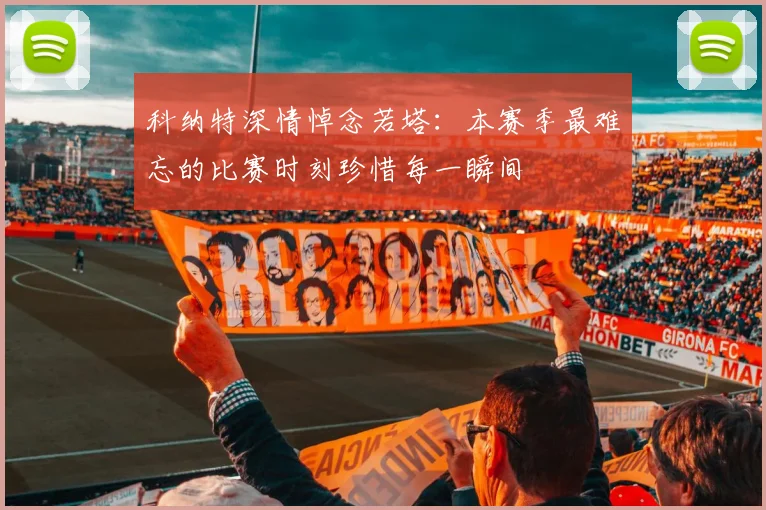 科纳特深情悼念若塔：本赛季最难忘的比赛时刻珍惜每一瞬间