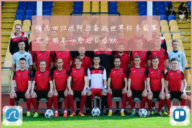 梅西回归迈阿密备战世界杯季前赛定于明年一月七日启动