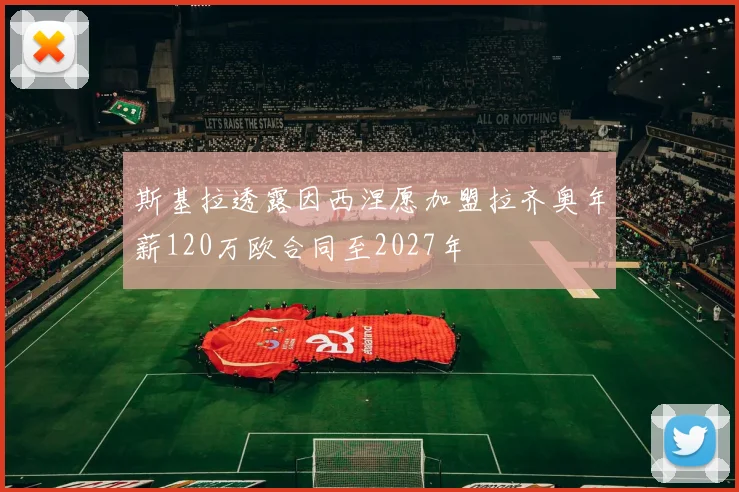 斯基拉透露因西涅愿加盟拉齐奥年薪120万欧合同至2027年