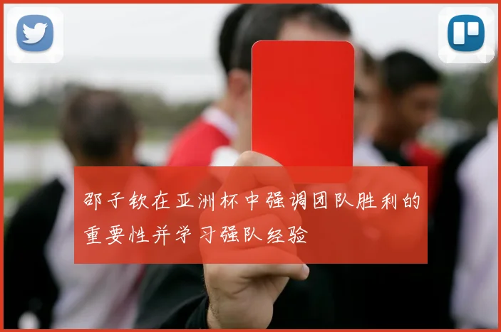 邵子钦在亚洲杯中强调团队胜利的重要性并学习强队经验