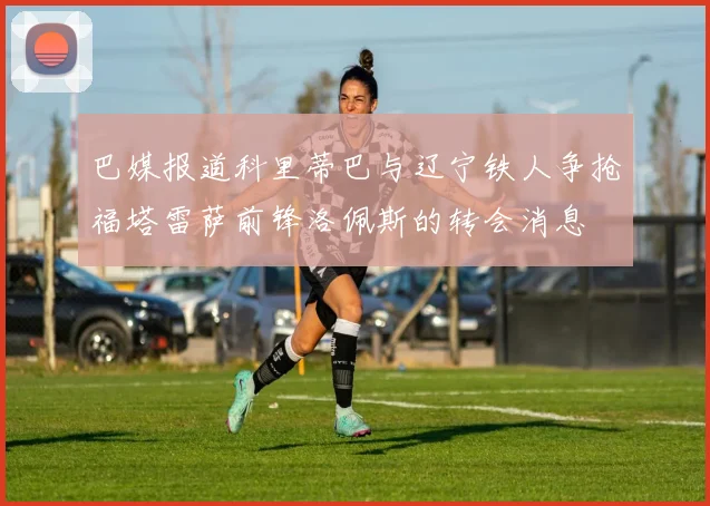 巴媒报道科里蒂巴与辽宁铁人争抢福塔雷萨前锋洛佩斯的转会消息