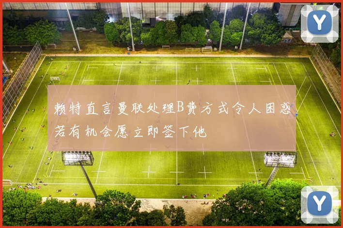 赖特直言曼联处理B费方式令人困惑若有机会愿立即签下他