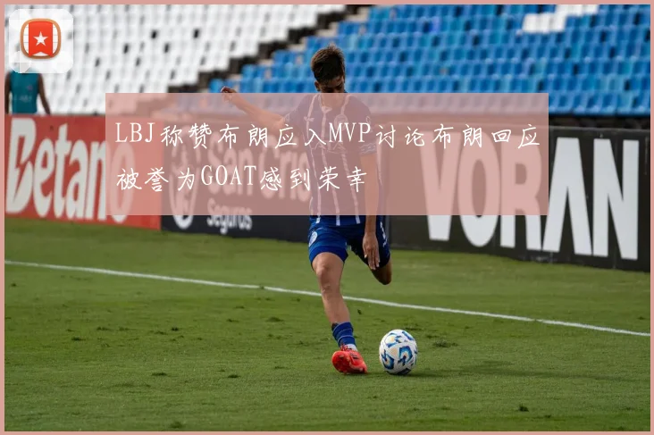 LBJ称赞布朗应入MVP讨论布朗回应被誉为GOAT感到荣幸