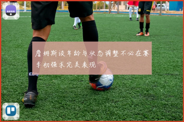 詹姆斯谈年龄与状态调整不必在赛季初强求完美表现