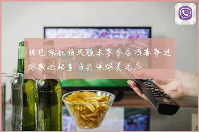 姆巴佩独领风骚本赛季各项赛事进球数远超皇马其他球员总和