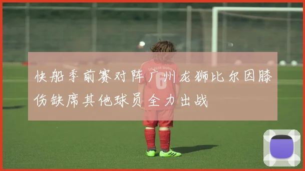 快船季前赛对阵广州龙狮比尔因膝伤缺席其他球员全力出战