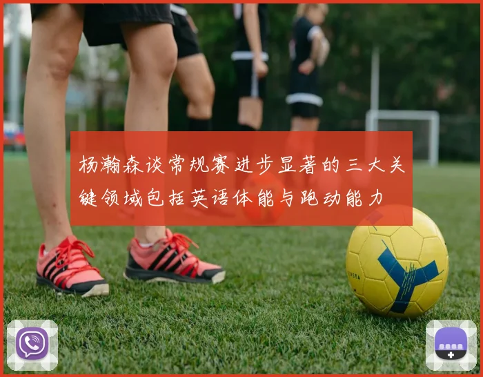 杨瀚森谈常规赛进步显著的三大关键领域包括英语体能与跑动能力