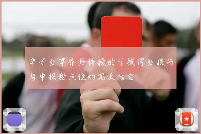 华子分享乔丹传授的干拔得分技巧与中投甜点位的完美结合