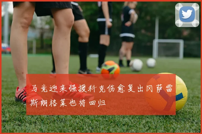马竞迎来强援科克伤愈复出冈萨雷斯朗格莱也将回归